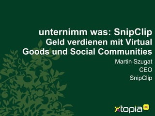 unternimm was: SnipClip Geld verdienen mit Virtual Goods und Social Communities Martin Szugat CEO SnipClip 