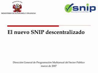 MINISTERIO DE ECONOMÍA Y FINANZAS
El nuevo SNIP descentralizado
Dirección General de Programación Multianual del Sector Público
marzo de 2007
 