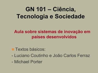 GN 101 – Ciência,
  Tecnologia e Sociedade

 Aula sobre sistemas de inovação em
         países desenvolvidos

 Textos bá...