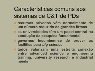 Características comuns aos
sistemas de C&T de PDs
 recursos privados vêm normalmente de
  um número reduzido de grandes f...