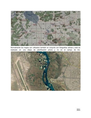Normalmente los mapas son utilizados también en conjunto con fotografías aéreas y esto es
realizado en una etapa de planificación previa y no en el campo de tiro.
201
 