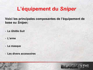 L’équipement du Sniper
Voici les principales composantes de l’équipement de
base su Sniper;
- Le Ghillie Suit
- L’arme
- L...