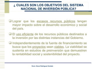 Lograr que los  escasos recursos públicos  tengan mayor impacto sobre el desarrollo económico y social del país. El  uso eficiente  de los recursos públicos destinados a la inversión por las distintas instancias del Gobierno. Independientemente de la fuente de financiamiento se busca que los  proyectos  sean  viables . La viabilidad se sustenta en estudios de preinversión que demuestren la rentabilidad social y sostenibilidad del proyecto . ¿  CUALES SON LOS OBJETIVOS DEL SISTEMA NACIONAL DE INVERSIÓN PÚBLICA? 
