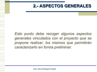 2.- ASPECTOS GENERALES   Este punto debe recoger algunos aspectos generales vinculados con el proyecto que se propone realizar, los mismos que permitirán caracterizarlo en forma preliminar.  