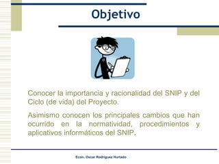 Objetivo Conocer la importancia y racionalidad del SNIP y del Ciclo (de vida) del Proyecto.  Asimismo conocen los principales cambios que han ocurrido en la normatividad, procedimientos y aplicativos informáticos del SNIP . 