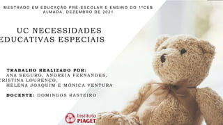 M E S T R A D O E M E D U C A Ç Ã O P R É - E S C O L A R E E N S I N O D O 1 º C E B
A L M A D A , D E Z E M B R O D E 2 0 2 1
UC NECESSIDADES
EDUCATIVAS ESPECIAIS
T R A B A L H O R E A L I Z A D O P O R :
A N A S E G U R O , A N D R E I A F E R N A N D E S ,
C R I S T I N A L O U R E N Ç O ,
H E L E N A J O A Q U I M E M Ó N I C A V E N T U R A
D O C E N T E : D O M I N G O S R A S T E I R O
 