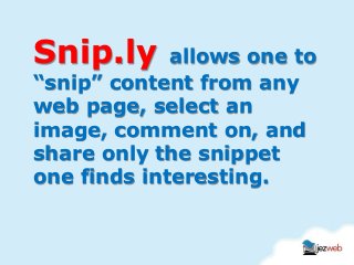 Snip.ly allows one to
“snip” content from any
web page, select an
image, comment on, and
share only the snippet
one finds interesting.