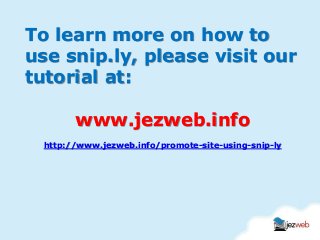To learn more on how to
use snip.ly, please visit our
tutorial at:
www.jezweb.info
http://www.jezweb.info/promote-site-using-snip-ly