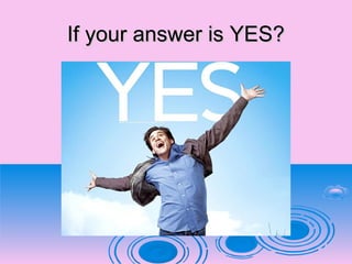 If your answer is YES?If your answer is YES?
 