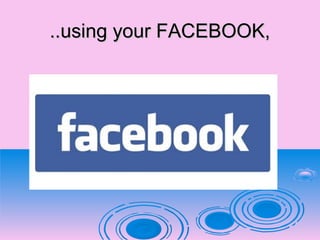 ..using your FACEBOOK,..using your FACEBOOK,
 