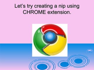 Let’s try creating a nip usingLet’s try creating a nip using
CHROME extension.CHROME extension.
 