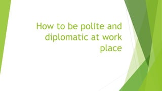 How to be polite and
diplomatic at work
place
 