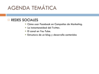 AGENDA TEMÁTICA REDES SOCIALES Cómo usar Facebook en Campañas de Marketing. La instantaneidad del Twitter. El canal en You Tube. Estructura de un blog y desarrollo contenidos 