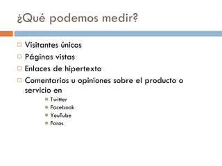 ¿Qué podemos medir? Visitantes únicos Páginas vistas Enlaces de hipertexto  Comentarios u opiniones sobre el producto o servicio en  Twitter Facebook YouTube Foros 