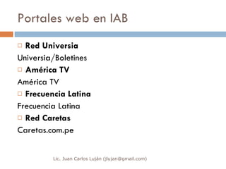 Portales web en IAB Red Universia Universia/Boletines América TV América TV Frecuencia Latina Frecuencia Latina Red Caretas Caretas.com.pe Lic. Juan Carlos Luján (jlujan@gmail.com) 