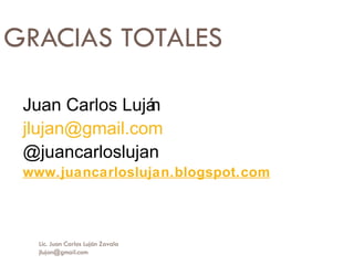 GRACIAS TOTALES Juan Carlos Luján [email_address] @juancarloslujan www.juancarloslujan.blogspot.com Lic. Juan Carlos Luján Zavala  [email_address] 