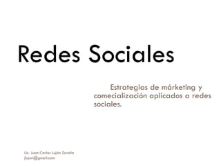 Estrategias de márketing y comecialización aplicados a redes sociales.  Redes Sociales  Lic. Juan Carlos Luján Zavala  [email_address] 