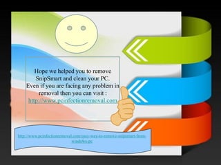 / 
Hope we helped you to remove SnipSmartand clean your PC. 
Even if you are facing any problem in removal then you can visit : http://www.pcinfectionremoval.com 
http://www.pcinfectionremoval.com/easy-way-to-remove-snipsmart-from- windows-pc 