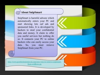 / About SnipSmart 
SnipSmartisharmfuladwarewhichautomaticallyentersyourPCandstartshowinglotsoafadsandsponsoredlinks.Itisdevelopedbyhackerstostealyourconfidentialdataandmoney.Itclaimtoofferyouusefulservicesbutnothingdoso.ItconnectsyourPCtoonlinehackerswhocaneasilyaccessyourdata.So,youmustremoveSnipSmartfromyourPC. 
http://www.pcinfectionremoval.com/easy-way-to-remove-snipsmart- from-windows-pc  