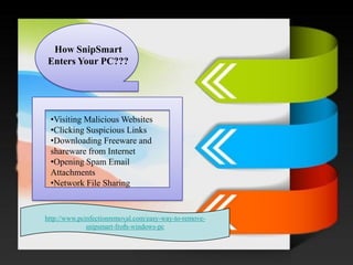 / 
How SnipSmartEnters Your PC??? 
•Visiting Malicious Websites 
•Clicking Suspicious Links 
•Downloading Freeware and shareware from Internet 
•Opening Spam Email Attachments 
•Network File Sharing 
http://www.pcinfectionremoval.com/easy-way-to-remove- snipsmart-from-windows-pc  