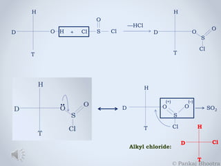 H 
D 
T 
O 
O H + Cl S Cl 
—HCl 
H 
D 
T 
O 
S 
O 
Cl 
•• 
H 
D 
T 
(+) (–) 
O 
S 
O 
Cl 
SO2 
H 
D 
T 
Cl 
Alkyl chloride: 
© Pankaj Bhootra 
 