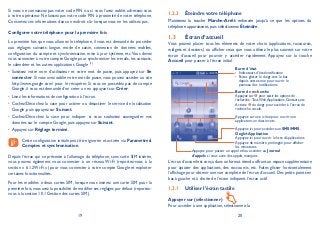 19 20
Si vous ne connaissez pas votre code PIN ou si vous l’avez oublié, adressez-vous
à votre opérateur. Ne laissez pas votre code PIN à proximité de votre téléphone.
Conservez ces informations dans un endroit sûr lorsque vous ne les utilisez pas.
Configurer votre téléphone pour la première fois
La première fois que vous allumez le téléphone, il vous est demandé de procéder
aux réglages suivants: langue, mode de saisie, connexion de données mobiles,
configuration du compte et synchronisation, mise à jour système, etc.Vous devez
vous connecter à votre compte Google pour synchroniser les e-mails, les contacts,
le calendrier et les autres applications Google (1)
.
Saisissez votre nom d’utilisateur et votre mot de passe, puis appuyez sur• Se
connecter. Si vous avez oublié votre mot de passe, vous pouvez accéder au site
http://www.google.com/ pour le récupérer. Si vous ne possédez pas de compte
Google, il vous est demandé d’en créer un en appuyant sur Créer.
Lisez les informations de configuration à l’écran.•
Cochez/Décochez la case pour activer ou désactiver le service de localisation•
Google, puis appuyez sur Suivant.
Cochez/Décochez la case pour indiquer si vous souhaitez sauvegarder vos•
données sur le compte Google, puis appuyez sur Suivant.
Appuyez sur• Réglage terminé.
Cette configuration initiale peut être ignorée et activée via Paramètres
Comptes et synchronisation.
Depuis l’écran qui se présente à l’allumage du téléphone, sans carte SIM insérée,
vous pouvez également vous connecter à un réseau Wi-Fi (reportez-vous à la
section « 6.1.2Wi-Fi ») pour vous connecter à votre compte Google et exploiter
certaines fonctionnalités.
Pour les modèles à deux cartes SIM, lorsque vous insérez une carte SIM pour la
première fois,vous avez la possibilité de modifier ses réglages par défaut (reportez-
vous à la section 10.1 Gestion des cartes SIM).
Éteindre votre téléphone1.2.3
Maintenez la touche Marche-Arrêt enfoncée jusqu’à ce que les options du
téléphone apparaissent, puis sélectionnez Éteindre.
Écran d’accueil1.3
Vous pouvez placer tous les éléments de votre choix (applications, raccourcis,
widgets et dossiers) ou afficher ceux que vous utilisez le plus souvent sur votre
écran d’accueil pour pouvoir y accéder rapidement. Appuyez sur la touche
Accueil pour passer à l’écran initial.
Barre d’état
Indicateurs d’état/notification•
Faites glisser le doigt vers le bas•
depuis cette zone pour ouvrir le
panneau des notifications.
Onglet Application
Appuyez ici pour ouvrir la liste d’applications.
Appuyez de manière prolongée pour afficher
les miniatures.
Appuyez ici pour accéder aux SMS/MMS.
Appuyez pour passer un appel et/ou accéder au Journal
d’appels si vous avez des appels manqués.
Barre de recherche
Appuyez sur pour saisir les options de
recherche :Tout,Web,Applications,Contacts,etc.
Activez du doigt pour accéder à l’écran de
recherche vocale.
Appuyez sur une icône pour ouvrir une
application, un dossier, etc.
L’écran d’accueil est conçu dans un format étendu offrant un espace supplémentaire
pour ajouter des applications, des raccourcis, etc. Faites glisser horizontalement
l’affichage pour obtenir une vue complète de l’écran d’accueil. Des petits points en
bas à gauche et à droite de l’écran indiquent l’écran actif.
Utiliser l’écran tactile1.3.1
Appuyer sur (sélectionner)
Pour accéder à une application, sélectionnez-la.
 