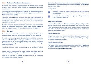 43 44
Fusionner/Fractionner des contacts3.3.7
Pour éviter tout doublon, vous pouvez ajouter les informations d’un nouveau
contact à celles d’un contact existant (uniquement disponible pour les contacts
du téléphone).
Sélectionnez le contact auquel vous souhaitez ajouter des informations,appuyez sur
la touche Menu, puis sur Modifier le contact, réappuyez ensuite sur la touche
Menu et sélectionnez Joindre.
Vous devez alors sélectionner le contact dont vous souhaitez fusionner les
informations avec celles du premier contact. Les informations du second contact
sont ajoutées à celles du premier contact, et le second contact n’apparaîtra plus
dans la liste des contacts.
Pour fractionner des informations, sélectionnez le contact dont vous souhaitez
séparer les informations, appuyez sur la touche Menu, puis sur Modifier le
contact, réappuyez ensuite sur la touche Menu et sélectionnez Séparer.
Comptes3.3.8
Les contacts, les données ou d’autres informations sont synchronisables à partir de
plusieurs comptes, en fonction des applications installées sur votre téléphone.
Pour ajouter un compte, appuyez sur la touche Menu depuis la liste des contacts,
sélectionnez PlusComptes, puis l’onglet Ajouter un compte. Vous pouvez
également appuyer sur la touche Menu depuis l’écran d’accueil, sélectionner
Paramètres, puis Comptes et Synchro, et finalement sélectionner l’onglet
Ajouter un compte.
Vous devez sélectionner le type de comptes à ajouter, tel que Google, Facebook,
etc.
Comme pour la configuration des autres comptes, vous devez saisir des
informations détaillées, telles que le nom d’utilisateur, le mot de passe, etc.
Vous pouvez supprimer un compte afin d’effacer toutes les informations
correspondantes au niveau du téléphone.
Ouvrez l’écran Paramètres de compte et de synchronisation, appuyez sur le
compte que vous souhaitez supprimer,puis sur la touche Menu et sur Supprimer
le compte, puis validez.
Icônes pratiques:
Indique que le compte est configuré pour la synchronisation automatique
avec le téléphone.
Indique que le compte n’est pas configuré pour la synchronisation
automatique avec le téléphone.
Données en arrière-plan
Activez ou désactivez l’option Données en arrière-plan pour indiquer si les
applications et les services peuvent transmettre des données lorsque vous ne les
utilisez pas directement (à savoir, lorsqu’ils sont exécutés en arrière-plan). Lorsque
cette option est activée, les applications peuvent, à tout instant, synchroniser,
envoyer ou recevoir des données.
Synchronisation auto
Lorsque cette option est activée, toutes les modifications apportées aux
informations stockées sur le téléphone ou sur les applications hébergées en ligne
sont automatiquement synchronisées.
Synchronisation manuelle
Vous pouvez synchroniser un compte manuellement depuis l’écran Paramètres
de compte & synchro. Sélectionnez un compte dans la liste affichée sur cet
écran, appuyez sur Synchroniser maintenant.
 