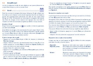 51 52
Gmail/E-mail4.2
Lors de la configuration initiale de votre téléphone, vous pouvez sélectionner un
compte Gmail existant ou créer un compte E-mail.
Gmail4.2.1 .........................................................................
Gmail est un service de messagerie électronique hébergé sur Google configuré pour
être utilisé sur votre téléphone.Les données de l’application Gmail de votre téléphone
peuvent être automatiquement synchronisées avec celles de votre compte Gmail
hébergé sur le Web. Contrairement aux autres types de messageries électroniques,
dans Gmail, les messages et leurs réponses sont regroupés dans votre boîte de
réception sous forme de conversations, organisés par libellés et non par dossiers.
Accéder à Gmail
Depuis l’écran d’accueil, appuyez sur pour accéder à la liste des applications,
puis sélectionnez Gmail.
Gmail affiche les messages et les conversations d’un seul compte Gmail à la fois.
Pour passer d’un compte à l’autre si vous disposez de plusieurs comptes, appuyez
sur la touche Menu depuis la Boîte de réception, sélectionnez Comptes, puis
choisissez le compte que vous souhaitez consulter.
Créer et envoyer des e-mails
Appuyez sur la touche• Menu depuis la Boîte de réception et sélectionnez
Nouveau message.
Indiquez l’adresse e-mail du ou des destinataires(s) dans le champ• À et, le cas
échéant, appuyez sur la touche Menu et sélectionnez Ajouter Cc/Cci pour
inclure une copie ou une copie cachée du message.
Saisissez l’objet et le contenu du message.•
Appuyez sur la touche• Menu, puis sélectionnez Pièce jointe pour joindre un
fichier au message.
Finalement, appuyez sur• Envoyer.
Si vous ne souhaitez pas envoyer votre message immédiatement,appuyez sur•
pour en conserver une copie. Pour visualiser ce brouillon, appuyez sur la touche
Menu et sélectionnez Aller dans les libelléss, puis Brouillons.
Si vous ne souhaitez pas envoyer l’e-mail ou l’enregistrer, vous pouvez appuyez•
sur la touche Menu, puis sur Supprimer.
Pour ajouter une signature à vos e-mails, appuyez sur la touche Menu depuis la
Boîte de réception, et sélectionnez PlusParamètresParamètres du compte,
puis Signature.
Recevoir et consulter vos e-mails
Lors de l’arrivée d’un nouvel e-mail,vous êtes averti par une sonnerie ou le vibreur,
et l’icône apparaît dans la barre d’état.
Faites glisser la barre d’état vers le bas pour afficher le panneau de notification,puis
appuyez sur le nouvel e-mail pour l’ouvrir.Vous pouvez également accéder au libellé
de la Boîte de réception Gmail et appuyer sur le nouvel e-mail pour le lire.
Pour retourner dans la Boîte de réception lors de la lecture d’un nouveau message,
appuyez sur la touche Retour ou Menu, puis sélectionnez Boîte réception.
Vous pouvez effectuer des recherches d’e-mail par expéditeur, objet, libellé, etc.
depuis la boîte de réception, appuyez sur la touche• Menu, puis sélectionnez
Rechercher
indiquez le mot clé à rechercher et appuyez sur l’icône de recherche.•
Répondre à des e-mails et les transférer
Lorsque vous lisez un e-mail, appuyez sur afin d’afficher les icônes masquées
permettant d’accéder à d’autres options.
Répondre/•
Répondre à tous
Appuyez sur cette option pour passer en mode de
saisie,rédigez votre réponse,puis sélectionnez Envoyer
pour transmettre ce message à un seul destinataire ou à
tous les destinataires.
Suivant• Appuyez sur cette option pour transmettre le message
à une autre personne. Indiquez l’adresse e-mail des
nouveaux destinataires, puis appuyez sur Envoyer.
 
