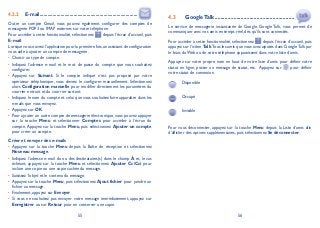 55 56
E-mail4.2.2 ...........................................................................
Outre un compte Gmail, vous pouvez également configurer des comptes de
messagerie POP3 ou IMAP externes sur votre téléphone.
Pour accéder à cette fonctionnalité, sélectionnez depuis l’écran d’accueil, puis
E-mail.
Lorsque vous ouvrez l’application pour la première fois,un assistant de configuration
vous aide à ajouter un compte de messagerie.
Choisir un type de compte.•
Indiquez l’adresse e-mail et le mot de passe du compte que vous souhaitez•
configurer.
Appuyez sur• Suivant. Si le compte indiqué n’est pas proposé par votre
opérateur téléphonique, vous devrez le configurer manuellement. Sélectionnez
alors Configuration manuelle pour modifier directement les paramètres du
courrier entrant et du courrier sortant.
Indiquez le nom du compte et celui que vous souhaitez faire apparaître dans les•
e-mails que vous envoyez.
Appuyez sur• OK.
Pour ajouter un autre compte de messagerie électronique, vous pouvez appuyer•
sur la touche Menu et sélectionner Comptes pour accéder à l’écran du
compte.Appuyez sur la touche Menu, puis sélectionnez Ajouter un compte
pour créer un compte.
Créer et envoyer des e-mails
Appuyez sur la touche• Menu depuis la Boîte de réception et sélectionnez
Nouveau message.
Indiquez l’adresse e-mail du ou des destinataires(s) dans le champ• À et, le cas
échéant, appuyez sur la touche Menu et sélectionnez Ajouter Cc/Cci pour
inclure une copie ou une copie cachée du message.
Saisissez l’objet et le contenu du message.•
Appuyez sur la touche• Menu, puis sélectionnez Ajout fichier pour joindre un
fichier au message.
Finalement, appuyez sur• Envoyer.
Si vous ne souhaitez pas envoyer votre message immédiatement, appuyez sur•
Enregistrer ou sur Retour pour en conserver une copie.
GoogleTalk4.3 .......................................................
Le service de messagerie instantanée de Google, Google Talk, vous permet de
communiquer avec vos amis en temps réel, dès qu’ils sont connectés.
Pour accéder à cette fonctionnalité, sélectionnez depuis l’écran d’accueil, puis
appuyez sur l’icône Talk.Tous les amis que vous avez ajoutés dans Google Talk par
le biais du Web ou de votre téléphone apparaissent dans votre liste d’amis.
Appuyez sur votre propre nom en haut de votre liste d’amis pour définir votre
statut en ligne, poster un message de statut, etc. Appuyez sur pour définir
votre statut de connexion.
Disponible
Occupé
Invisible
Pour vous déconnecter, appuyez sur la touche Menu depuis la Liste d’amis afin
d’afficher des options supplémentaires, puis sélectionnez Se déconnecter.
 