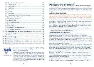 3 4
Précautions d’emploi........................
Avant d’utiliser votre téléphone, lisez ce chapitre avec attention. Le fabricant ne pourra être tenu responsable
des conséquences résultant d’une utilisation impropre et/ou non conforme aux instructions contenues dans
le manuel.
SÉCURITÉ ENVÉHICULE:•
Compte tenu des études qui démontrent que l’usage d’un téléphone mobile lors de la conduite d’un véhicule
représente un facteur réel de risque,même lorsqu’il est associé à un dispositif mains libres (kit véhicule,casque
à écouteurs, etc.), le conducteur doit s’abstenir de toute utilisation de son téléphone tant que le véhicule
n’est pas à l’arrêt.
Lorsque vous conduisez, abstenez-vous d’utiliser votre téléphone ou même votre kit piéton pour téléphoner
ou écouter de la musique. L’utilisation de ces équipements présente un danger et est susceptible d’être
sanctionnée par la loi dans certaines régions.
Sous tension, votre téléphone émet des ondes électromagnétiques qui peuvent perturber l’électronique de
bord de votre véhicule, tels que les systèmes anti-blocage de freins (« ABS »), les airbags, etc. Par conséquent,
afin d’éviter tout problème, veuillez respecter les précautions suivantes:
- ne pas poser votre téléphone sur le tableau de bord ou dans une zone de déploiement de l’Airbag,
- vous assurer auprès du constructeur automobile ou de son concessionnaire de la bonne isolation de votre
téléphone mobile par rapport aux ondes de radiofréquence.
CONDITIONS D’UTILISATION:•
Pour optimiser les performances du téléphone, il est conseillé de l’éteindre de temps à autre.
Veillez à éteindre votre téléphone dans un avion, ou à paramétrer votre poste en « Mode avion ».
Veillez à éteindre votre téléphone en milieu hospitalier,sauf dans les zones éventuellement réservées à cet effet.
Comme d’autres types d’équipements courants, les téléphones mobiles peuvent perturber le fonctionnement
de dispositifs électriques, électroniques ou utilisant des radiofréquences.
Veillez à éteindre votre téléphone à proximité de gaz ou de liquides inflammables. Respectez les règles
d’utilisation affichées dans les dépôts de carburants, les stations service, les usines chimiques et sur tous les
sites où des risques d’explosion pourraient exister.
Lorsque le téléphone est sous tension, veillez à ce qu’il ne se trouve jamais à moins de 15 centimètres d’un
appareil médical (stimulateur cardiaque, prothèse auditive, pompe à insuline, etc.). En particulier en cas d’appel,
veillez à porter le téléphone à l’oreille du côté opposé au stimulateur cardiaque ou à la prothèse auditive.
Afin d’éviter un dommage auditif, décrochez l’appel avant d’approcher le téléphone de l’oreille. De même,
éloignez le téléphone de votre oreille lorsque vous utilisez la fonction mains libres, car le volume amplifié
pourrait causer des dommages auditifs.
Ne laissez pas les enfants utiliser le téléphone et/ou jouer avec le téléphone et ses accessoires sans
surveillance.
Prenez toutes les précautions lors du remplacement de la coque, car votre téléphone contient des substances
susceptibles de provoquer des réactions allergiques.
Manipulez votre téléphone avec soin et gardez-le dans un endroit propre et à l’abri de la poussière.
N’exposez pas votre téléphone à des conditions défavorables (humidité,pluie,infiltration de liquides,poussière,
air marin, etc.). Les limites de température recommandées par le constructeur vont de -10 °C à +55 °C.
10.2 Paramètres sans fil et réseau .............................................................................113
10.3 Réglages d’appel ....................................................................................................116
10.4 Profils audio............................................................................................................118
10.5 Paramètres..............................................................................................................119
10.6 Sécurité ..................................................................................................................120
10.7 Sécurité ...................................................................................................................122
10.8 Applications............................................................................................................123
10.9 Paramètres de comptes et de synchronisation.............................................126
10.10 Paramètres de confidentialité ............................................................................127
10.11 Carte SD et mémoire..........................................................................................128
10.12 Langue et clavier ...................................................................................................129
10.13 Reconnaissance vocale.........................................................................................131
10.14 Accessibilité ..........................................................................................................133
10.15 Date et heure........................................................................................................134
10.16 Programmer l’allumage/extinction....................................................................134
10.17 À propos du téléphone.......................................................................................135
11 Profitez pleinement de votre téléphone ................................ 137
11.1 Android Manager..................................................................................................137
11.2 Mise à niveau..........................................................................................................138
12 Garantie du téléphone.............................................................. 140
13 Accessoires................................................................................. 142
14 Problèmes et solutions............................................................. 143
15 Spécifications............................................................................. 148
www.sar-tick.com
Ce produit est conforme à la limite nationale de DAS de 2,0W/kg.
Les valeurs maximales spécifiques du DAS peuvent être consultées à
la page 7 de ce guide d’utilisation.
Lorsque vous transportez le produit ou lorsque vous l’utilisez alors
qu’il est porté à même le corps, utilisez un accessoire homologué
tel qu’un étui, ou veillez à maintenir le téléphone à une distance
d’au moins 1,5 cm du corps en vue de respecter les exigences en
matière d’exposition aux radiofréquences. Notez que ce produit
peut émettre des ondes électromagnétiques même lorsque vous ne
passez pas d’appels téléphoniques.
 