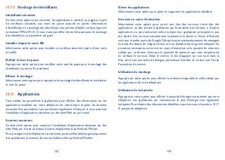 123 124
Stockage des identifiants10.7.5
Identifiants sécurisés
Cochez cette option pour autoriser les applications à accéder au magasin crypté
de certificats sécurisés, aux mots de passe associés et autres informations
d’identification. Le stockage des identifiants vous permet d’établir certains types de
connexionVPN etWi-Fi.Si vous n’avez pas défini de mot de passe pour le stockage
des identifiants, ce paramètre est grisé.
Installer depuis la carte SD
Sélectionnez cette option pour installer un certificat sécurisé à partir d’une carte
microSD.
Définir le mot de passe
Appuyez sur cette option pour modifier votre mot de passe pour le stockage des
identifiants (au moins 8 caractères).
Effacer le stockage
Sélectionnez cette option pour supprimer le stockage des identifiants et réinitialiser
le mot de passe.
Applications10.8
Vous utilisez les paramètres d’applications pour afficher des informations sur les
applications installées sur votre téléphone, les interrompre et gérer les données
associées. Ces paramètres vous permettent également d’indiquer si vous autorisez
l’installation d’applications obtenues sur des sites Web ou par e-mail.
Sources inconnues
Cochez cette option pour autoriser l’installation d’applications obtenues sur des
sites Web, par e-mail ou depuis d’autres emplacements qu’Android Market.
Pour protéger votre téléphone et vos données personnelles,téléchargez uniquement
des applications provenant de sources fiables, telles qu’Android Market.
Gérer les applications
Sélectionnez cette option pour gérer et supprimer les applications installées.
Services en cours d’exécution
Sélectionnez cette option pour ouvrir une liste des services, c’est-à-dire des
applications ou des parties d’application qui fournissent des services à d’autres
applications ou qui s’exécutent même lorsque leur application principale n’a pas
été lancée. Ces services comprennent notamment le clavier à l’écran d’Android
ainsi que la petite partie de GoogleTalk qui écoute systématiquement les messages
entrants.Au-dessus de chaque service, une ou plusieurs barres grises indiquent les
processus nécessaires au service en cours d’exécution et la quantité de mémoire
utilisée par ce dernier (ainsi que la quantité de mémoire que vous récupéreriez
en arrêtant le service). Selon le service, le fait d’appuyer sur son nom dans la
liste ouvre soit une boîte de dialogue permettant d’arrêter le service, soit l’écran
Paramètres du service.
Utilisation du stockage
Appuyez sur cette option pour afficher la mémoire disponible et celle utilisée par
les applications de votre téléphone.
Utilisation de la batterie
Appuyez sur cette option pour afficher la quantité d’énergie consommée par votre
téléphone. Les applications qui consomment le plus d’énergie sont également
indiquées.Pour obtenir des informations détaillées,reportez-vous à la section 10.17
À propos du téléphone.
 