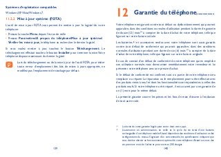 139 140
Systèmes d’exploitation compatibles
Windows XP/Vista/Windows 7.
Mise à jour système (FOTA)11.2.2
L’outil de mise à jour FOTA vous permet de mettre à jour le logiciel de votre
téléphone:
Pressez la touche• Menu depuis l’écran de veille
Pressez• ParamètresA propos du téléphoneMise à jour système
Vérifier les mise à jour, le téléphone va rechercher le dernier logiciel.
Si vous voulez mettre à jour, touchez le bouton Téléchargement. Le
téléchargement effectué touchez le bouton Installer pour terminer la mise.Votre
téléphone dispose maintenant du dernier logiciel.
Lors du téléchargement ou de la mise à jour de l’outil FOTA, pour éviter
toute erreur d’emplacement des kits de mises à jours appropriés, ne
modifiez pas l’emplacement de stockage par défaut.
Garantie du téléphone12 ...........
Votre téléphone est garanti contre tout défaut ou dysfonctionnement qui pourrait
apparaître, dans des conditions normales d’utilisation pendant la durée de garantie
de douze (12) mois(1)
à compter de la date d’achat de votre téléphone, telle que
figurant sur votre facture initiale.
Les batteries (2)
et accessoires vendus avec votre téléphone sont aussi garantis
contre tout défaut de conformité qui pourrait apparaître, dans des conditions
normales d’utilisation pendant une durée de six (6) mois (1)
à compter de la date
d’achat de votre téléphone, telle que figurant sur votre facture originale.
En cas de constat d’un défaut de conformité de votre téléphone qui en empêche
son utilisation normale, vous devez aviser immédiatement votre revendeur et lui
présenter votre téléphone avec une preuve d’achat.
Si le défaut de conformité est confirmé, tout ou partie de votre téléphone sera
remplacer ou réparer. La réparation ou le remplacement pourra être effectué avec
des produits remis à neuf et dont les fonctionnalités sont équivalentes à celles des
produits neufs. Si votre téléphone a été réparé, il est couvert par une garantie de
un (1) mois pour le même défaut.
La présente garantie couvre les pièces et les frais de main d’œuvre à l’exclusion
de tout autre coût.
(1)
La durée de cette garantie légale peut varier dans votre pays.
(2)
L’autonomie en communication, en veille et le cycle de vie total d’une batterie
rechargeable d’un téléphone mobileAlcatel dépendent des conditions d’utilisation et des
configurations du réseau. S’agissant d’un consommable, les spécifications indiquent que
vous devriez obtenir un fonctionnement optimal de votre téléphoneAlcatel au cours des
six premiers mois de l’achat et pour environ 200 charges.
 