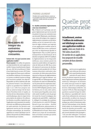 dossierle
©DR
VI snitem info N°197 - HIVER 2014
PIERRE LEURENT
Président de la société Voluntis, revient sur
la conception et la mise sur le marché de son
application mobile destinée aux patients
diabétiques.
Snitem Info : En quoi consiste votre
application mobile ?
Pierre Leurent : Un millier de patients
ont déjà bénéficié de notre application
mobile.Conçueetperfectionnéedepuis
dix ans, elle fait actuellement l’objet
d’une étude lancée en mars 2013 dans
douzerégionsdeFrancepourconfirmer
sesbénéficesmédicauxetéconomiques
et,àterme,enobtenirlapriseencharge
par l’assurance maladie. Son objectif ?
Disponible sur iOS et Android, elle aide
les patients formés à son utilisation
à gérer au quotidien leur diabète de
type 1 ou 2. Elle leur propose une
aide au calcul en temps réel de leurs
doses d’insulines lente et rapide, en
fonction de leur alimentation et de leur
activité physique, dans le respect de la
prescription du médecin. Par ailleurs,
les données recueillies et générées par
l’applicationsonttransmisesdemanière
sécurisée aux différents professionnels
de santé autorisés. Ces derniers sont
également avertis par des messages
d’analyse automatique, de situations
appelant un contact spécifique avec le
patient.Celapermetunetélésurveillance
du traitement par insuline.
S.I.:Quellescontraintesréglementaires
avez-vous rencontrées ?
P.L. : D’abord, sur le principe, une exi-
genceréglementairequiviselasécurité
dupatientn’estpasunecontraintemais
unenécessité.Maintenant,concrètement,
nous avons dû intégrer des exigences
réglementairescroissantesces­dernières
années, au fur et à mesure de la créa-
tion de règles relatives aux logiciels
et aux applications mobiles ayant le
statut de DM. Nous avons commencé
par créer un département Qualité et
réglementaire. Puis, en 2010, après la
transposition en droit français de la
directiveeuropéenne 2007/47modifiant
la réglementation sur les dispositifs
médicaux, nous sommes passés du
statut de société éditrice de logiciels à
celui de fabricant de DM. Nous avons
dû repenser le processus de dévelop-
pement de notre produit de A à Z. Nous
sommes désormais confrontés à des
contraintes de fabrication plus fortes
ainsiqu’àunfaisceauderéglementations
différentes qu’il s’agit de maîtriser : sur
le logiciel DM, sur l’hébergement agréé
dedonnéesdesantéetlatélémédecine,
surlesprotocolesdecoopérationinter-
professionnelle prévus par l’article 51
de la loi HPST (Hôpital, patients, santé,
territoires), etc. Ce sont, entre autres,
les raisons pour lesquelles, nous avons
cette année travaillé au sein du groupe
de travail du Conseil stratégique des
industriesdesanté(CSIS)–copilotépar
le délégué à la stratégie des systèmes
d’information de santé M. Philippe
Burnel et par moi-même – destiné
à la simplification administrative et
réglementaire pour le déploiement de
la télémédecine en France. Nous avons
abouti à un corpus de recommanda-
tions et d’actions concrètes qui suivent
actuellement leur cours.
Nous avons dû
intégrer des
contraintes
réglementaires
croissantes.
Quelle prot
personnelle
D
anslecasoùcesapplications
sont créées par des acteurs
delasanté(professionnels,
autorités de santé, labora-
toires), ils doivent respecter les procé-
duresd’agrémentsexistantes(dispositifs
médicaux, hébergeurs de données
de santé) ainsi que toutes les règles
issues du code de la santé publique,
de la loi « Informatique et libertés » du
6 janvier 1978, etc. Mais davantage de
questions se posent lorsque les indivi-
dus cèdent au « quantified self » dans le
cadre d’une utilisation de convenance
personnelle, en dehors du champ de
responsabilité des professionnels. Une
pratiquequi,selonlaCommissionnatio-
nale de l’informatique et des libertés
(Cnil), induit « la circulation de grandes
masses de données personnelles » qui
« touchentàl’intimitéetsontpourtantle
plussouventdestinéesàêtrepartagées ».
« Où sont-elles hébergées ? Comment
sont-elles sécurisées ? Sont-elles cédées ?
Actuellement,environ
7 millionsdemobinautes
onttéléchargéaumoins
uneapplicationmobileen
santé,selon uneétudedela
TNSSofresd’avril2013.
Ornombredecesapplications
leurproposentderecueillir
certainesdeleursdonnées
personnelles.
 