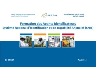 Formation des Agents Identificateurs
Système National d’Identification et de Traçabilité Animales (SNIT)
SV ONSSA Aout 2014
 