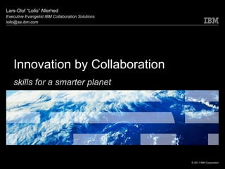 Innovation by Collaboration Lars-Olof “ Lollo ”  Allerhed Executive Evangelist IBM Collaboration Solutions [email_address] skills for a smarter planet 