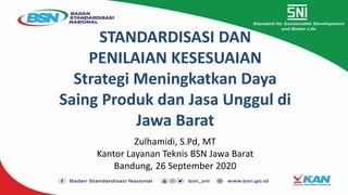 STANDARDISASI DAN
PENILAIAN KESESUAIAN
Strategi Meningkatkan Daya
Saing Produk dan Jasa Unggul di
Jawa Barat
Zulhamidi, S.Pd, MT
Kantor Layanan Teknis BSN Jawa Barat
Bandung, 26 September 2020
 