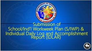 Submission of
School/Ind’l Workweek Plan (S/IWP) &
Individual Daily Log and Accomplishment
Report (IDLAR)
 