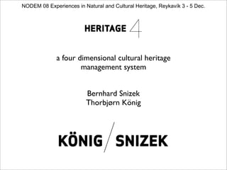 NODEM 08 Experiences in Natural and Cultural Heritage, Reykavík 3 - 5 Dec.




              a four dimensional cultural heritage
                      management system


                         Bernhard Snizek
                         Thorbjørn König
 