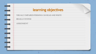 learning objectives
VISUALLY IMPAIRED PERSONS CAN READ AND WRITE
BRAILLE SYSTEM
ASSIGNMENT
 