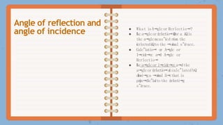 ● Wkat isA⭲glcor Rcrlcctio⭲?
● ľkca⭲glcor ícrlcctio⭲Θ
íor a í
a
Qis
tkc a⭲glcmcas"ícd ríom tkc
ícrlcctcdí
a
Qto tkc ⭲oímal s"íracc.
● Calc"latio⭲ o
r A⭲glc or
I⭲cidc⭲cc a
⭲
d A⭲glc or
Rcrlcctio⭲
● ľkca⭲glcor i⭲cidc⭲cca⭲dtkc
a⭲glcor ícrlcctio⭲a
í
ccalc"latcd bQ
díawi⭲ga ⭲oímal l
i
⭲
ctkat is
pcípc⭲dic"laíto tkc ícrlccti⭲g
s"íracc.
Angle of reflection and
angle of incidence
 