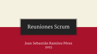 Reuniones Scrum
Joan Sebastián Ramírez Pérez
2015
 