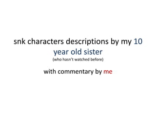 snk characters descriptions by my 10
year old sister
(who hasn’t watched before)
with commentary by me
 