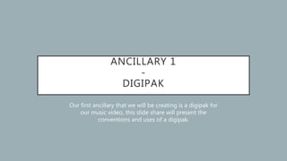 ANCILLARY 1
-
DIGIPAK
Our first ancillary that we will be creating is a digipak for
our music video, this slide share will present the
conventions and uses of a digipak.
 