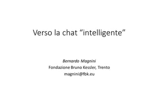 Verso	la	chat	“intelligente”
Bernardo	Magnini
Fondazione	Bruno	Kessler,	Trento
magnini@fbk.eu
 