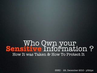 Who Own your
Sensitive Information ?
 How It was Taken & How To Protect It


                      SNKI - 29, December 2010 - y3dips
 