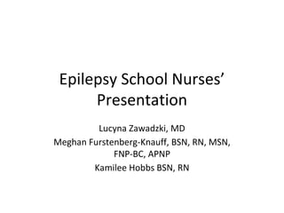 Epilepsy School Nurses’
Presentation
Lucyna Zawadzki, MD
Meghan Furstenberg-Knauff, BSN, RN, MSN,
FNP-BC, APNP
Kamilee Hobbs BSN, RN
 