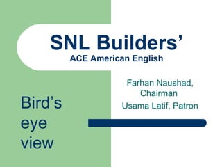 SNL Builders’ ACE American English Farhan Naushad, Chairman  Usama Latif, Patron Bird’s eye view 