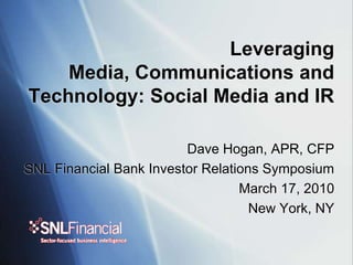 Leveraging Media, Communications and Technology: Social Media and IR Dave Hogan, APR, CFP SNL Financial Bank Investor Relations Symposium March 17, 2010  New York, NY 