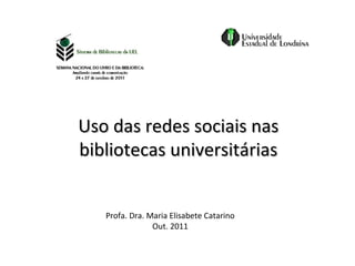 Uso das redes sociais nas
bibliotecas universitárias


   Profa. Dra. Maria Elisabete Catarino
                Out. 2011
 