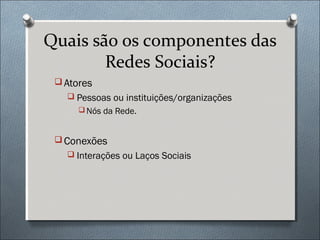Quais são os componentes das
        Redes Sociais?
  Atores
    Pessoas ou instituições/organizações
       Nós da Rede.



  Conexões
    Interações ou Laços Sociais
 